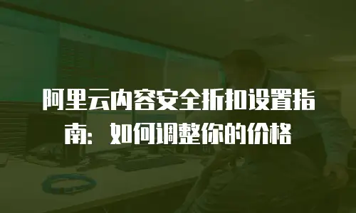 阿里云内容安全折扣设置指南：如何调整你的价格