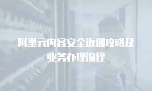阿里云内容安全返佣攻略及业务办理流程