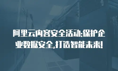 阿里云内容安全活动:保护企业数据安全,打造智能未来!