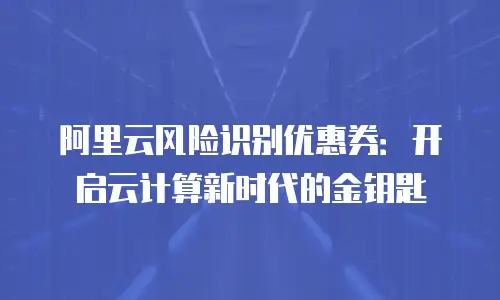 阿里云风险识别优惠券：开启云计算新时代的金钥匙