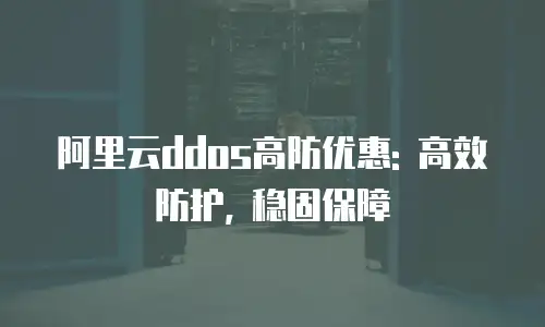 阿里云ddos高防优惠: 高效防护, 稳固保障