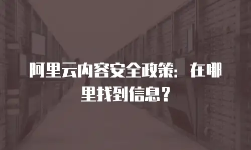 阿里云内容安全政策：在哪里找到信息？
