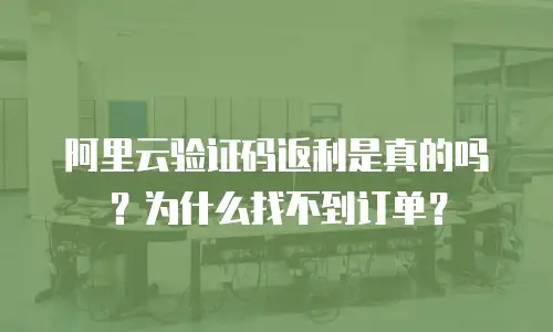 阿里云验证码返利是真的吗？为什么找不到订单？
