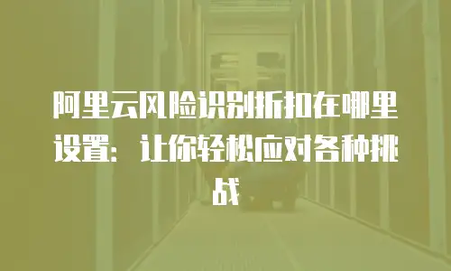 阿里云风险识别折扣在哪里设置：让你轻松应对各种挑战