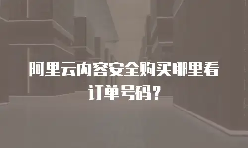 阿里云内容安全购买在哪里看订单号,阿里云内容安全购买在哪里看订单号码