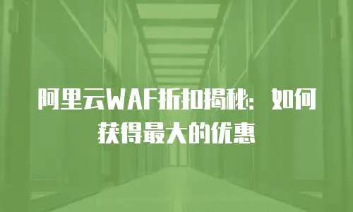阿里云WAF折扣揭秘：如何获得最大的优惠