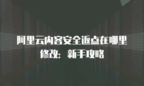 阿里云内容安全返点在哪里修改：新手攻略