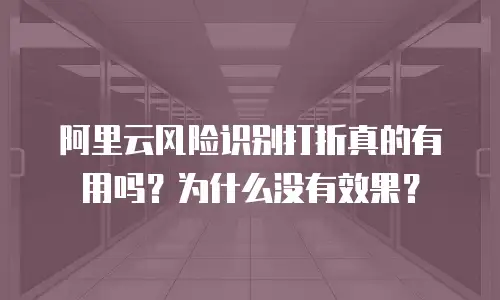 阿里云风险识别打折真的有用吗？为什么没有效果？