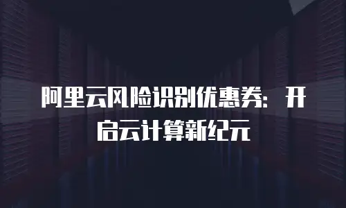 阿里云风险识别优惠券：开启云计算新纪元