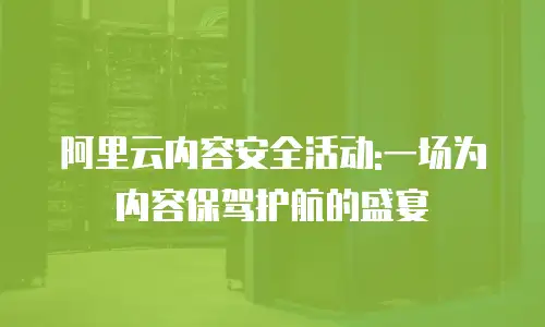 阿里云内容安全活动:一场为内容保驾护航的盛宴