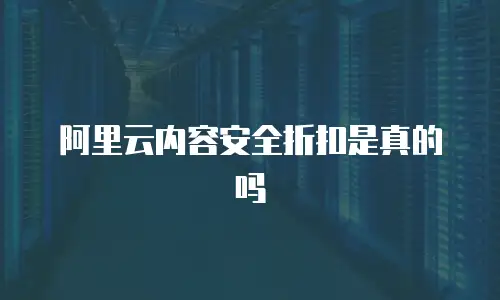 阿里云内容安全折扣是真的吗