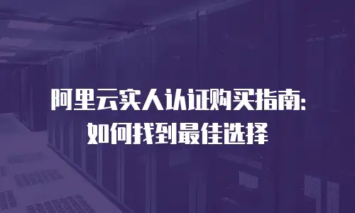 阿里云实人认证购买指南：如何找到最佳选择