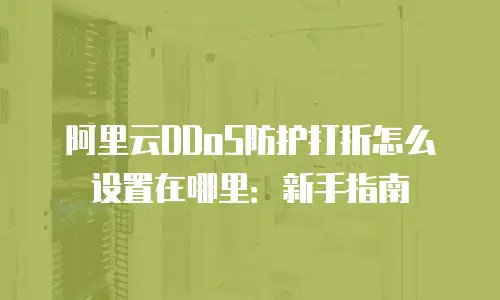 阿里云DDoS防护打折怎么设置在哪里：新手指南
