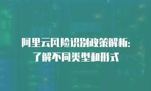 阿里云风险识别政策解析：了解不同类型和形式