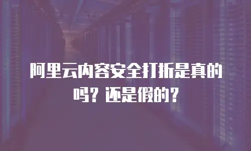 阿里云内容安全打折是真的吗？还是假的？