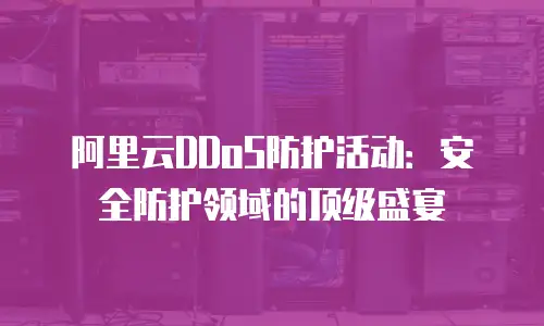 阿里云DDoS防护活动：安全防护领域的顶级盛宴