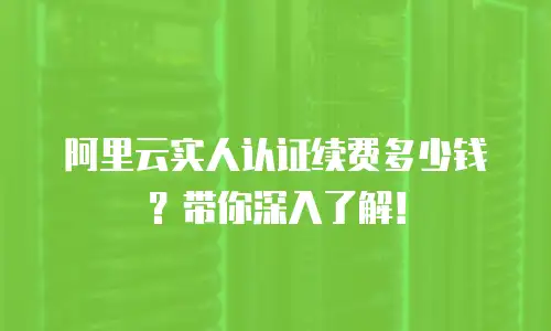阿里云实人认证续费多少钱？带你深入了解！