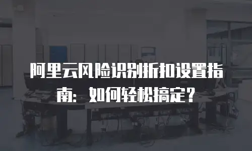 阿里云风险识别折扣设置指南：如何轻松搞定？