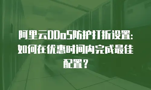 阿里云DDoS防护打折设置：如何在优惠时间内完成最佳配置？