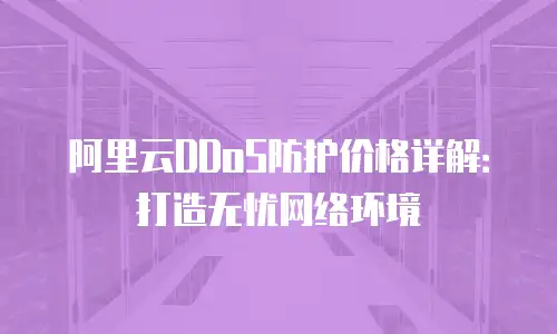 阿里云DDoS防护价格详解：打造无忧网络环境