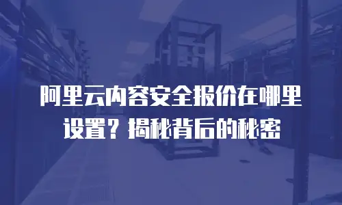 阿里云内容安全报价在哪里设置？揭秘背后的秘密