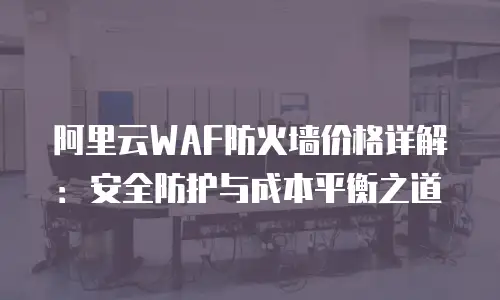 阿里云WAF防火墙价格详解：安全防护与成本平衡之道