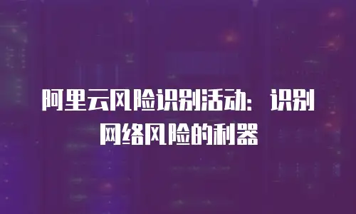 阿里云风险识别活动：识别网络风险的利器