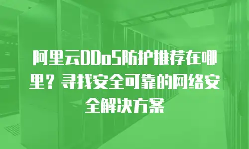 阿里云DDoS防护推荐在哪里？寻找安全可靠的网络安全解决方案
