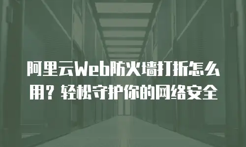 阿里云Web防火墙打折怎么用？轻松守护你的网络安全