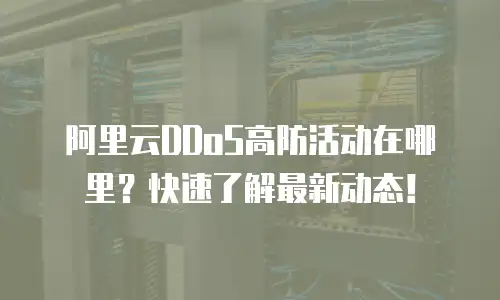 阿里云DDoS高防活动在哪里？快速了解最新动态！