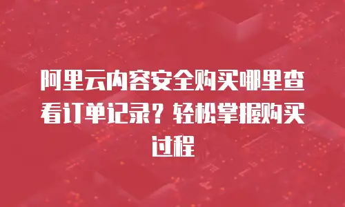阿里云内容安全购买哪里查看订单记录？轻松掌握购买过程