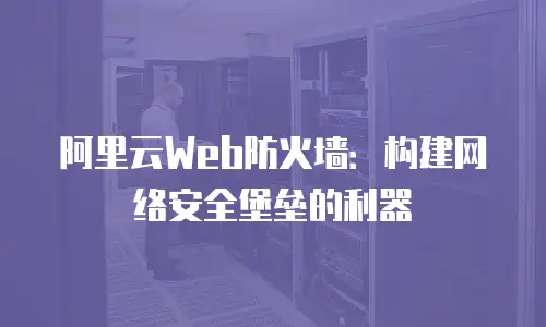 阿里云Web防火墙：构建网络安全堡垒的利器