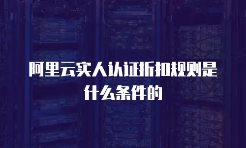 阿里云实人认证折扣规则是什么条件的