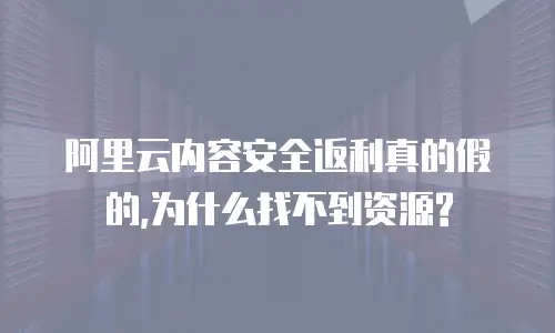 阿里云内容安全返利真的假的,为什么找不到资源?