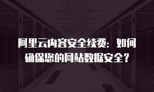 阿里云内容安全续费：如何确保您的网站数据安全？