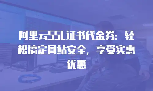阿里云SSL证书代金券：轻松搞定网站安全，享受实惠优惠
