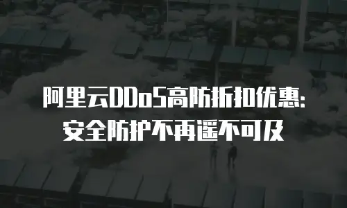 阿里云DDoS高防折扣优惠：安全防护不再遥不可及