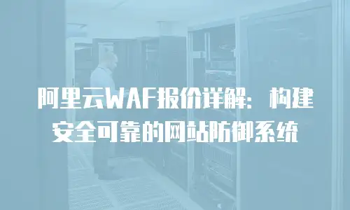 阿里云WAF报价详解：构建安全可靠的网站防御系统
