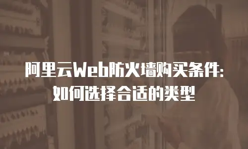 阿里云Web防火墙购买条件：如何选择合适的类型