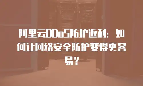 阿里云DDoS防护返利：如何让网络安全防护变得更容易？