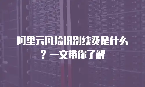 阿里云风险识别续费是什么？一文带你了解
