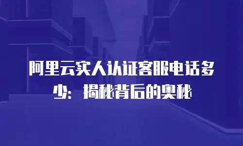 阿里云实人认证客服电话多少：揭秘背后的奥秘