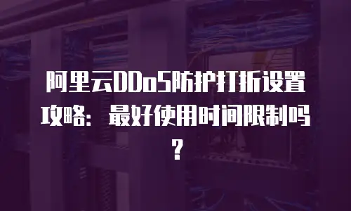 阿里云DDoS防护打折设置攻略：最好使用时间限制吗？