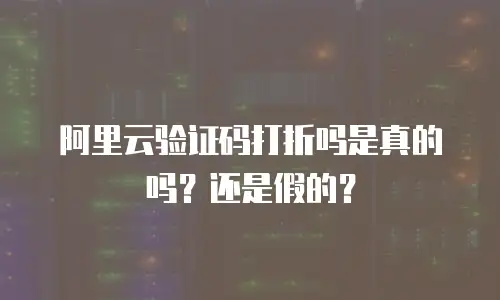 阿里云验证码打折吗是真的吗？还是假的？