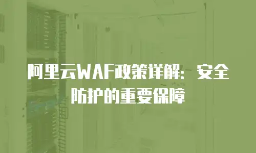 阿里云WAF政策详解：安全防护的重要保障