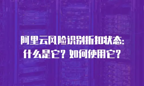 阿里云风险识别折扣状态：什么是它？如何使用它？