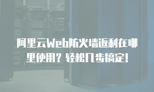 阿里云Web防火墙返利在哪里使用？轻松几步搞定！