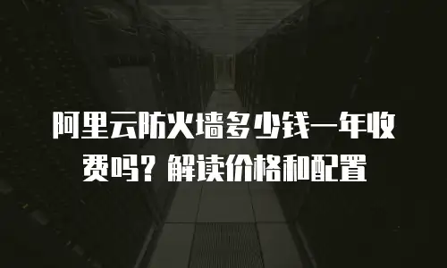 阿里云防火墙多少钱一年收费吗？解读价格和配置