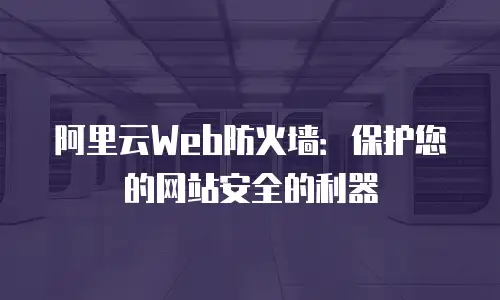 阿里云Web防火墙：保护您的网站安全的利器