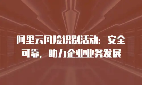 阿里云风险识别活动：安全可靠，助力企业业务发展